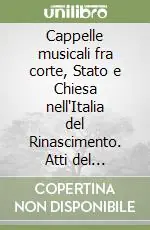 Cappelle musicali fra corte, Stato e Chiesa nell‘Italia del Rinascimento. Atti del Convegno internazionale (Camaiore, 21-23 ottobre 2005) Saldi
