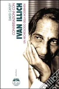 Conversazioni con Ivan Illich. Un archeologo della modernità Occasione Imperdibile