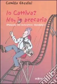 Io cattiva? No, io precaria. (Manuale del lavoratore flessibile) Ultimissimo Modello