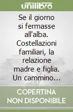 Miglior Prezzo Se il giorno si fermasse all‘alba. Costellazioni familiari, la relazione madre e figlia. Un cammino interiore tra madre e figlia attraverso le leggi cosmiche...