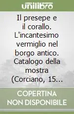 Il presepe e il corallo. L‘incantesimo vermiglio nel borgo antico. Catalogo della mostra (Corciano, 15 dicembre 2007-13 gennaio 2008). Ediz. illustrata Vendita Finale