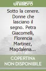 Più Venduto Sotto la cenere. Donne che lasciano il segno. Petra Giacomelli, Florencia Martinez, Magdalena Radulescu. Ediz. illustrata