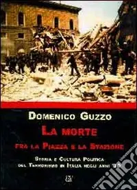 La morte fra la piazza e la stazione. Storia e cultura politica del terrorismo in Italia degli anni ‘70 Soddisfatti O Rimborsati