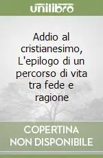 Acquista Ora Addio al cristianesimo, L‘epilogo di un percorso di vita tra fede e ragione