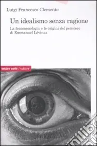 Esclusivo Un idealismo senza ragione. La fenomenologia e le origini del pensiero di Emmanuel Lévinas