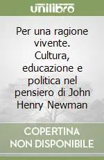 Per una ragione vivente. Cultura, educazione e politica nel pensiero di John Henry Newman Ordina Subito
