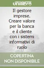 Il gestore imprese. Creare valore per la banca e il cliente con i sistemi informativi di ruolo Quantità Limitata