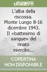 L‘alba della riscossa. Monte Lungo 8-16 dicembre 1943. Il «battesimo di sangue» del rinato esercito italiano Compra Online