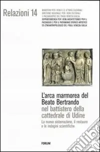 L‘arca marmorea del beato Bertrando nel battistero della cattedrale di Udine. La nuova sistemazione, il restauro e le indagini scientifiche. Ediz. illustrata Sconto