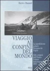 Occasione Imperdibile Viaggio ai confini del mondo. La spedizione polare Weyprecht-Payer. Alle origini dell‘anno polare internazionale 2007-2008