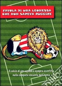 Popolare Favola di una leonessa che non sapeva ruggire. Il calcio di una squadra sempre sconfitta nella zampata vincente dell‘ironia