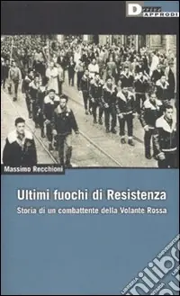 Ultimi fuochi di Resistenza. Storia di un combattente della volante rossa Direttamente Dal Produttore
