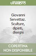 Giovanni Servettaz. Sculture, dipinti, disegni Ultime Pezzi