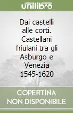 Scelto Dai Clienti Dai castelli alle corti. Castellani friulani tra gli Asburgo e Venezia 1545-1620