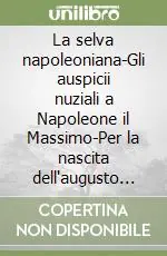 Nuovo Arrivo La selva napoleoniana-Gli auspicii nuziali a Napoleone il Massimo-Per la nascita dell‘augusto primogenito di Napoleone il Magno