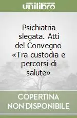 Psichiatria slegata. Atti del Convegno «Tra custodia e percorsi di salute» Offerta Speciale