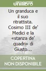 Un granduca e il suo ritrattista. Cosimo III de‘ Medici e la «stanza de‘ quadri» di Giusto Suttermans. Ediz. inglese Promozione Esclusiva