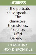 If the portraits could speak... The characters, their stories. Florence Uffizi Gallery, Palatine Gallery, Modern Art Gallery. Ediz. illustrata Popolare