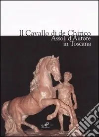 Ultime Pezzi Il cavallo di de Chirico. Assoli d‘autore in Toscana. Catalogo della mostra (Firenze, 20 aprile-4 maggio 2006)