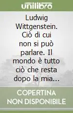 Ludwig Wittgenstein. Ciò di cui non si può parlare. Il mondo è tutto ciò che resta dopo la mia morte Ordina Subito