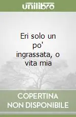 Eri solo un po‘ ingrassata, o vita mia Quantità Limitata