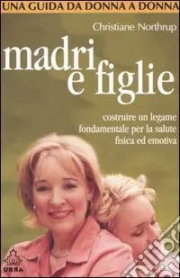 Madri e figlie. Costruire un legame fondamentale per la salute fisica ed emotiva. Una guida da donna a donna Prezzo Ridotto