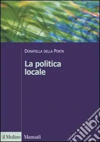 La politica locale. Potere, istituzioni e attori tra centro e periferia Acquista Ora
