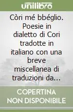 Còri mé bbéglio. Poesie in dialetto di Cori tradotte in italiano con una breve miscellanea di traduzioni da poeti classici e una raccolta di proverbi coresi Compra Online