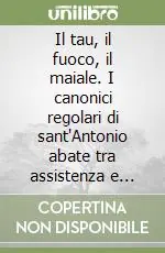 Offerta Del Giorno Il tau, il fuoco, il maiale. I canonici regolari di sant‘Antonio abate tra assistenza e devozione