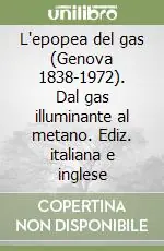 L‘epopea del gas (Genova 1838-1972). Dal gas illuminante al metano. Ediz. italiana e inglese Miglior Prezzo