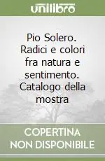 Spedito Oggi Pio Solero. Radici e colori fra natura e sentimento. Catalogo della mostra