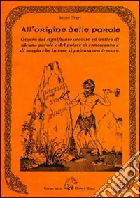 All‘origine delle parole. Ovvero del significato occulto e antico di alcune parole e del potere di conoscenza e di magia che in esse si può ancora trovare Esclusivo