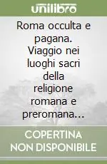 Scelto Dai Clienti Roma occulta e pagana. Viaggio nei luoghi sacri della religione romana e preromana (1994-2004)