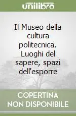 Il Museo della cultura politecnica. Luoghi del sapere, spazi dell‘esporre Vendita Finale