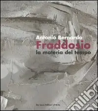 Antonio Bernardo Fraddosio. La materia del tempo-Matter of time. Catalogo della mostra (Roma, 23 febbraio-16 marzo 2007). Ediz. italiana e inglese Prezzo Ridotto