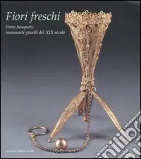 Fiori freschi. Porte-boquets, inconsueti gioielli del XIX secolo. Catalogo della mostra (Roma, 13 aprile-16 settembre 2007). Ediz. illustrata Vendita Finale
