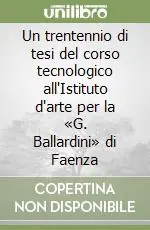 Un trentennio di tesi del corso tecnologico all‘Istituto d‘arte per la «G. Ballardini» di Faenza Quantità Limitata
