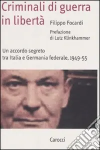 Criminali di guerra in libertà. Un accordo segreto tra Italia e Germania federale, 1949-1955 Compra Online