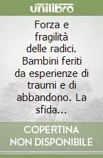 Compra Adesso Forza e fragilità delle radici. Bambini feriti da esperienze di traumi e di abbandono. La sfida dell‘educazione