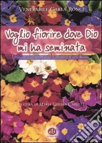 Quantità Limitata Voglio fiorire dove Dio mi ha seminata. Pensieri dagli scritti della venerabile Carla Ronci