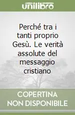 Perché tra i tanti proprio Gesù. Le verità assolute del messaggio cristiano Non Perdere