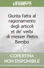 Giunta fatta al ragionamento degli articoli et de‘ verbi di messer Pietro Bembo Soddisfatti O Rimborsati