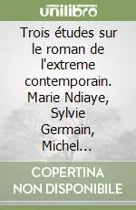 Trois études sur le roman de l‘extreme contemporain. Marie Ndiaye, Sylvie Germain, Michel Chaillou Offerta Lampo