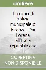 Il corpo di polizia municipale di Firenze. Dai Lorena all‘Italia repubblicana Vendita Finale