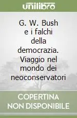 G. W. Bush e i falchi della democrazia. Viaggio nel mondo dei neoconservatori Novità