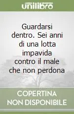 Guardarsi dentro. Sei anni di una lotta impavida contro il male che non perdona Esclusivo