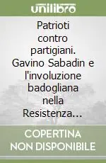Compra Oggi Stesso Patrioti contro partigiani. Gavino Sabadin e l‘involuzione badogliana nella Resistenza delle Venezie