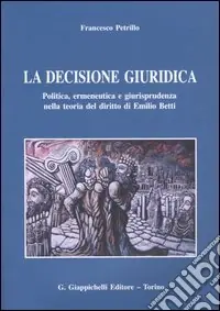 La decisione giuridica. Politica, ermeneutica e giurisprudenza nella teoria del diritto di Emilio Betti Occasione