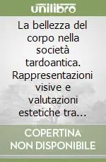 Subito Disponibile La bellezza del corpo nella società tardoantica. Rappresentazioni visive e valutazioni estetiche tra cultura classica e cristianesimo