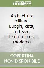Architettura militare. Luoghi, città, fortezze, territori in età moderna Prezzo Ridotto